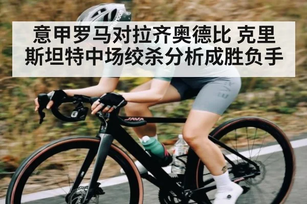 意甲罗马对拉齐奥德比 克里斯坦特中场绞杀分析成胜负手