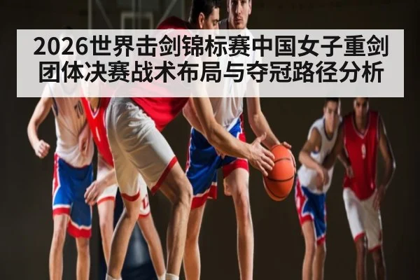 2026世界击剑锦标赛中国女子重剑团体决赛战术布局与夺冠路径分析